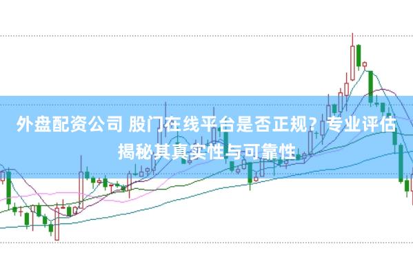 外盘配资公司 股门在线平台是否正规？专业评估揭秘其真实性与可靠性