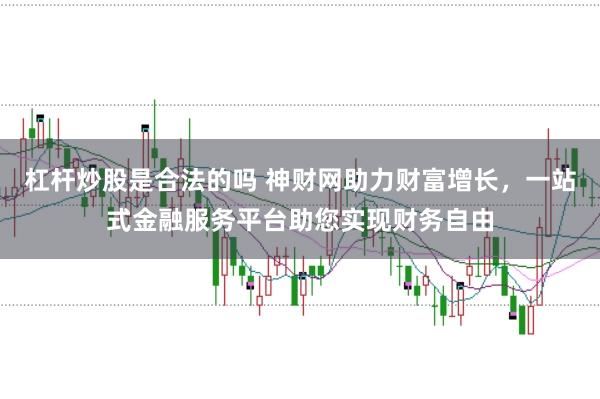 杠杆炒股是合法的吗 神财网助力财富增长，一站式金融服务平台助您实现财务自由
