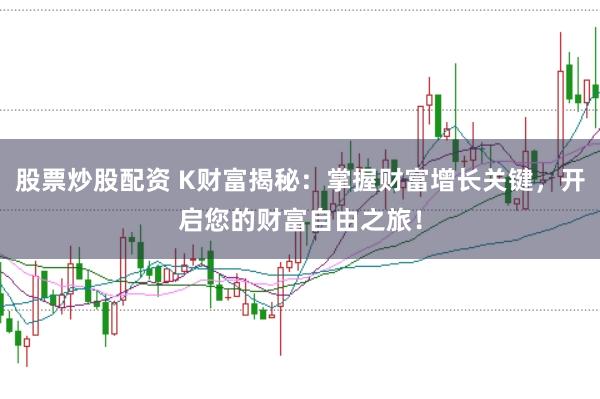 股票炒股配资 K财富揭秘：掌握财富增长关键，开启您的财富自由之旅！