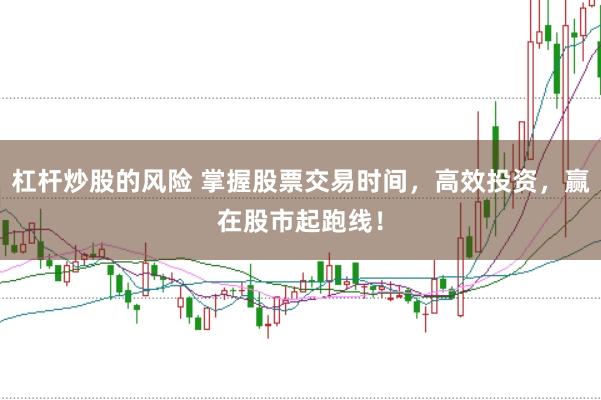 杠杆炒股的风险 掌握股票交易时间，高效投资，赢在股市起跑线！