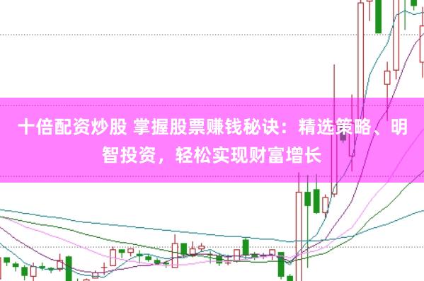 十倍配资炒股 掌握股票赚钱秘诀：精选策略、明智投资，轻松实现财富增长