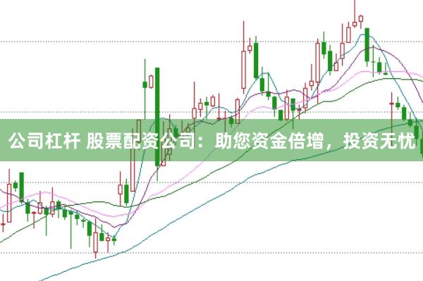 公司杠杆 股票配资公司：助您资金倍增，投资无忧