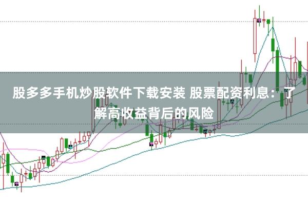 股多多手机炒股软件下载安装 股票配资利息：了解高收益背后的风险