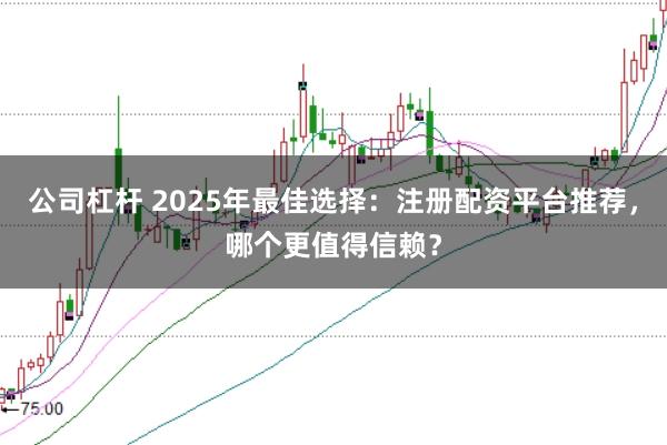 公司杠杆 2025年最佳选择：注册配资平台推荐，哪个更值得信赖？
