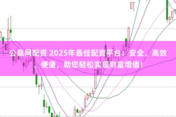 公赢网配资 2025年最佳配资平台：安全、高效、便捷，助您轻松实现财富增值！