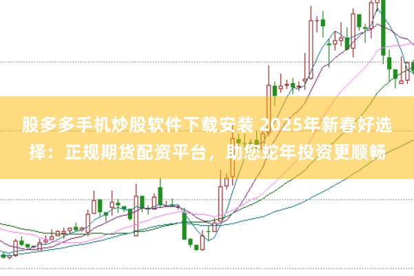 股多多手机炒股软件下载安装 2025年新春好选择：正规期货配资平台，助您蛇年投资更顺畅