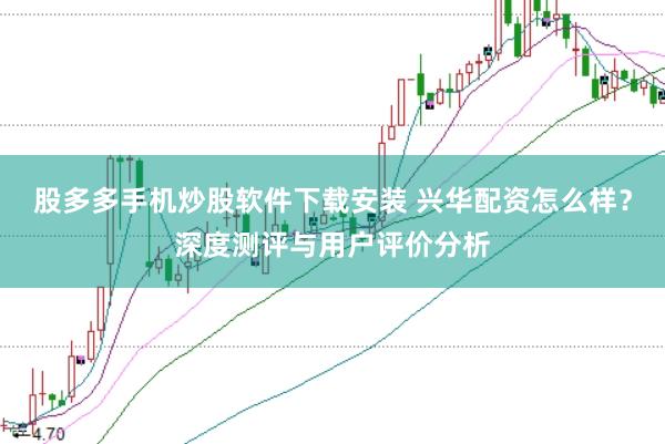 股多多手机炒股软件下载安装 兴华配资怎么样？深度测评与用户评价分析