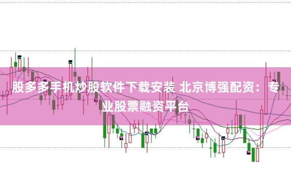 股多多手机炒股软件下载安装 北京博强配资：专业股票融资平台