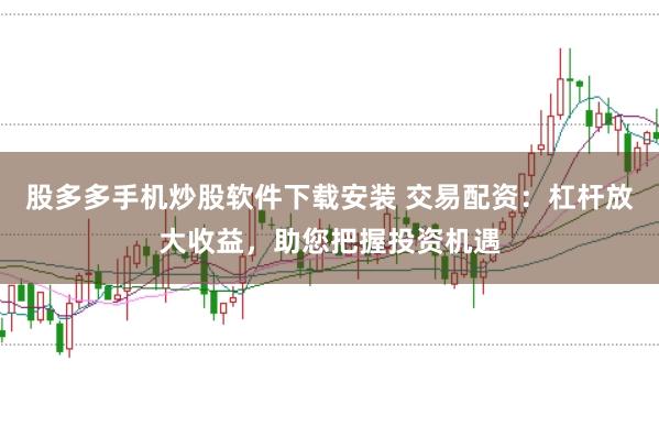 股多多手机炒股软件下载安装 交易配资：杠杆放大收益，助您把握投资机遇
