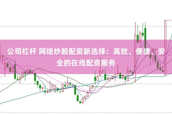 公司杠杆 网络炒股配资新选择：高效、便捷、安全的在线配资服务