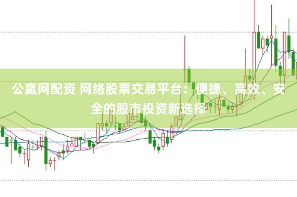 公赢网配资 网络股票交易平台：便捷、高效、安全的股市投资新选择