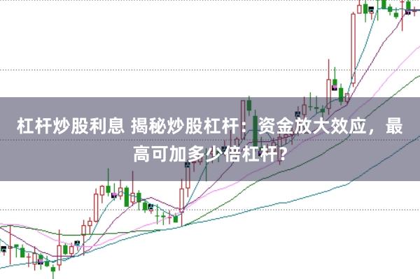 杠杆炒股利息 揭秘炒股杠杆：资金放大效应，最高可加多少倍杠杆？