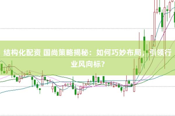 结构化配资 国尚策略揭秘：如何巧妙布局，引领行业风向标？
