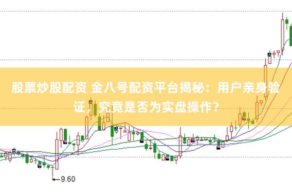 股票炒股配资 金八号配资平台揭秘：用户亲身验证，究竟是否为实盘操作？
