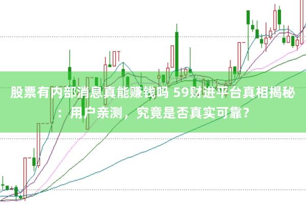 股票有内部消息真能赚钱吗 59财进平台真相揭秘：用户亲测，究竟是否真实可靠？