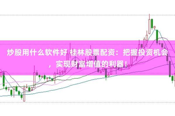 炒股用什么软件好 桂林股票配资：把握投资机会，实现财富增值的利器！