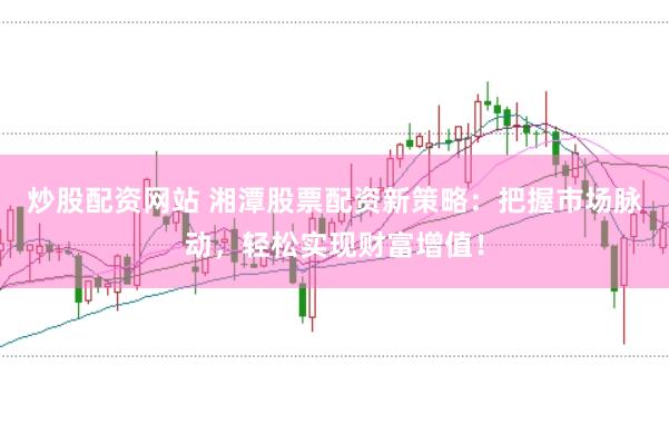 炒股配资网站 湘潭股票配资新策略：把握市场脉动，轻松实现财富增值！