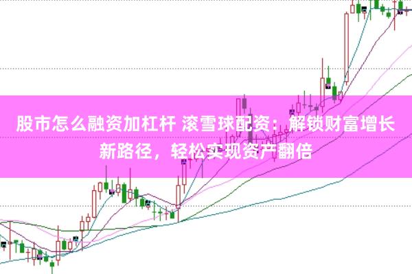 股市怎么融资加杠杆 滚雪球配资：解锁财富增长新路径，轻松实现资产翻倍
