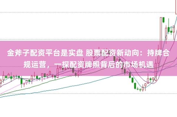 金斧子配资平台是实盘 股票配资新动向：持牌合规运营，一探配资牌照背后的市场机遇