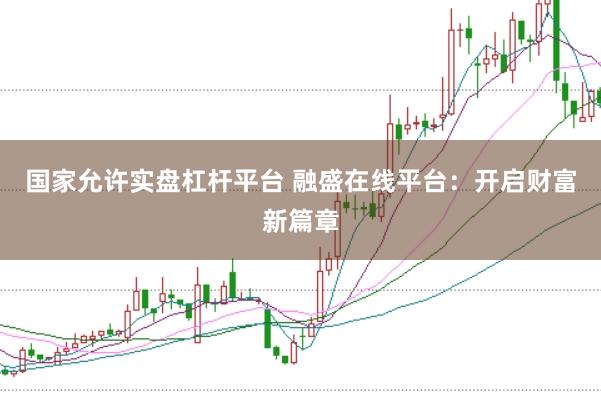 国家允许实盘杠杆平台 融盛在线平台：开启财富新篇章