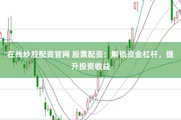 在线炒股配资官网 股票配资：解锁资金杠杆，提升投资收益