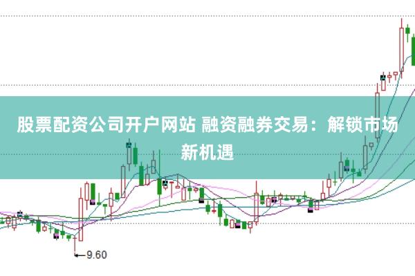 股票配资公司开户网站 融资融券交易：解锁市场新机遇