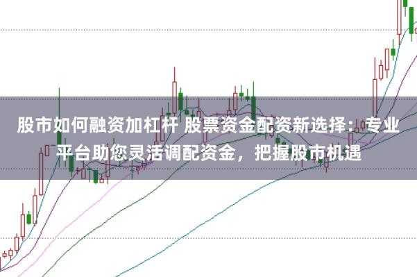 股市如何融资加杠杆 股票资金配资新选择：专业平台助您灵活调配资金，把握股市机遇