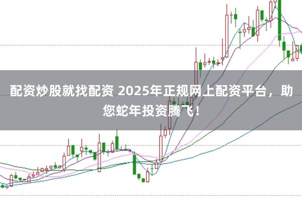 配资炒股就找配资 2025年正规网上配资平台，助您蛇年投资腾飞！