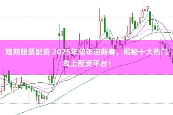 短期股票配资 2025年蛇年迎新春，揭秘十大热门线上配资平台！