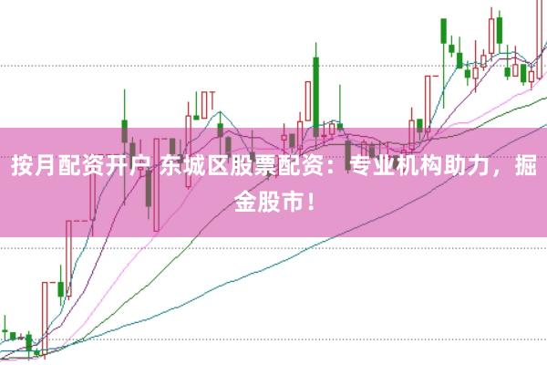 按月配资开户 东城区股票配资：专业机构助力，掘金股市！