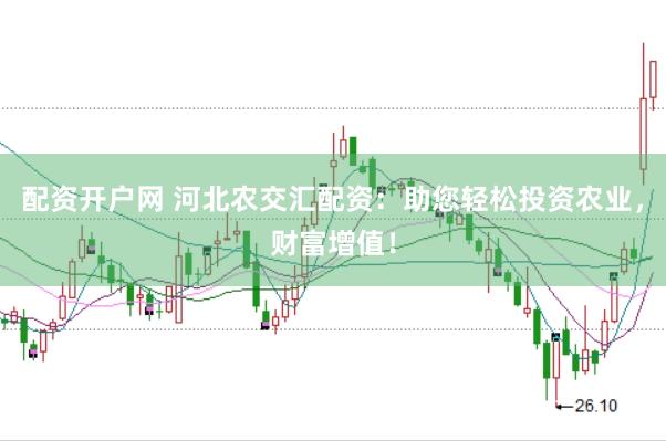 配资开户网 河北农交汇配资：助您轻松投资农业，财富增值！