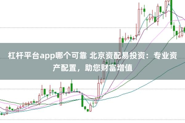 杠杆平台app哪个可靠 北京资配易投资：专业资产配置，助您财富增值