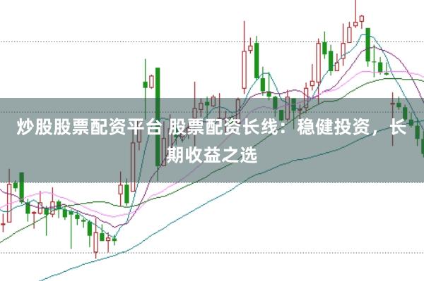 炒股股票配资平台 股票配资长线：稳健投资，长期收益之选