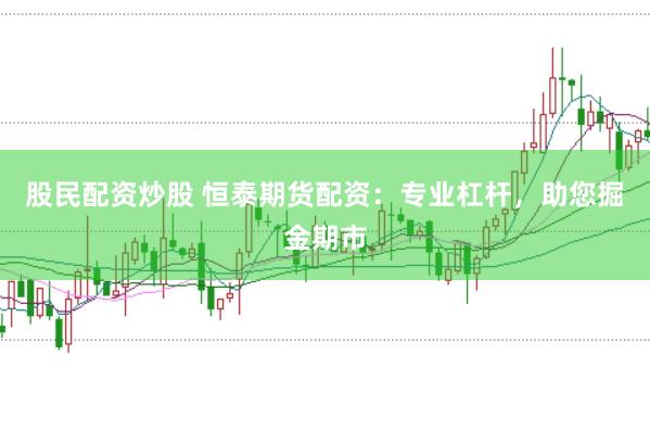 股民配资炒股 恒泰期货配资：专业杠杆，助您掘金期市