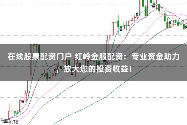 在线股票配资门户 红岭金服配资：专业资金助力，放大您的投资收益！
