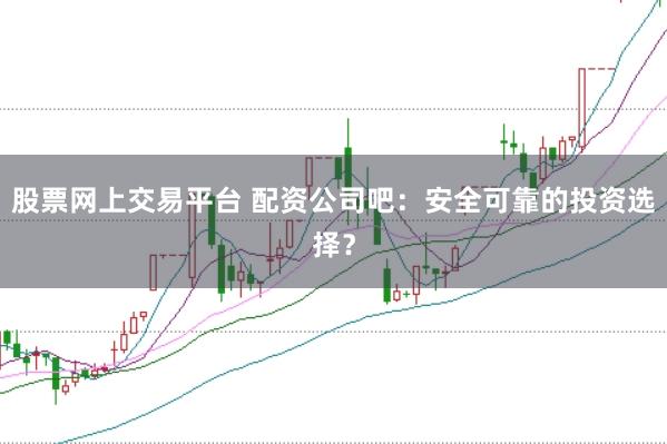 股票网上交易平台 配资公司吧：安全可靠的投资选择？