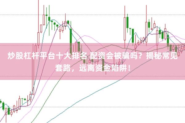 炒股杠杆平台十大排名 配资会被骗吗？揭秘常见套路，远离资金陷阱！