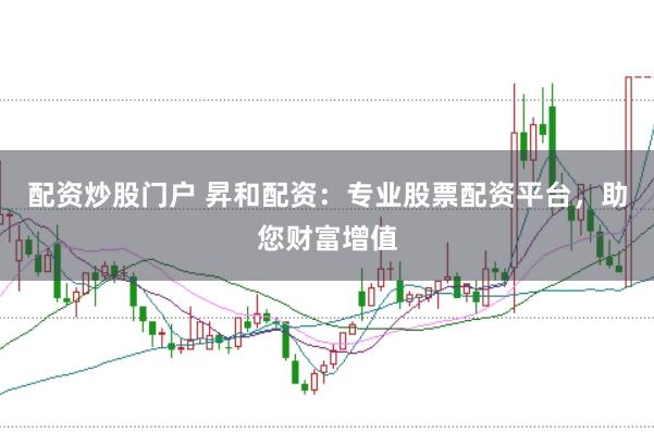 配资炒股门户 昇和配资：专业股票配资平台，助您财富增值