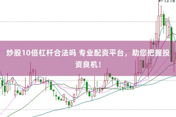 炒股10倍杠杆合法吗 专业配资平台，助您把握投资良机！