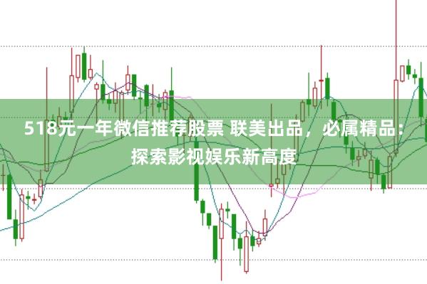 518元一年微信推荐股票 联美出品，必属精品：探索影视娱乐新高度