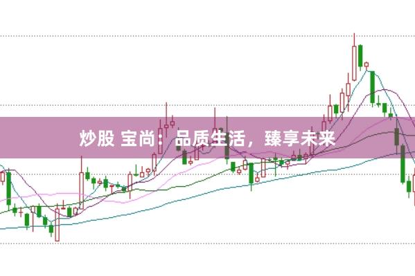 炒股 宝尚：品质生活，臻享未来