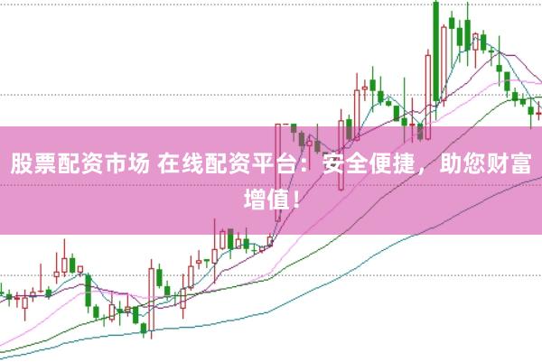 股票配资市场 在线配资平台：安全便捷，助您财富增值！