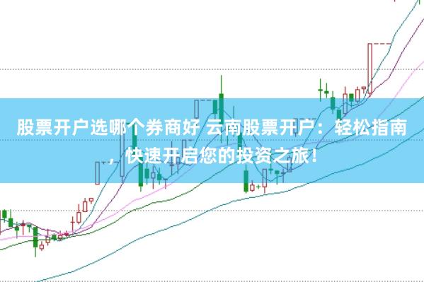 股票开户选哪个券商好 云南股票开户：轻松指南，快速开启您的投资之旅！