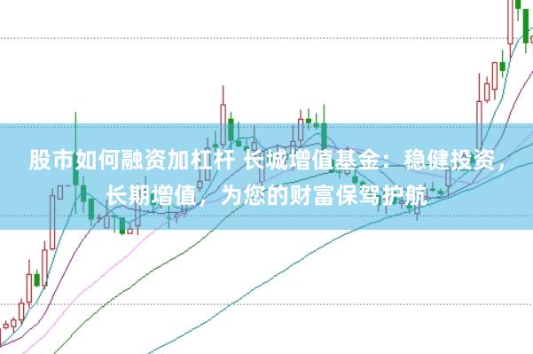 股市如何融资加杠杆 长城增值基金：稳健投资，长期增值，为您的财富保驾护航