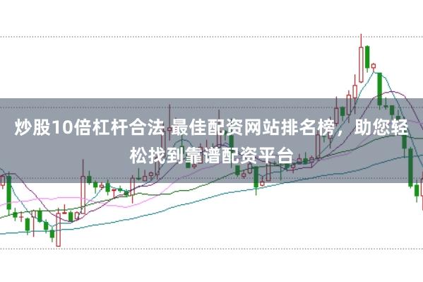 炒股10倍杠杆合法 最佳配资网站排名榜，助您轻松找到靠谱配资平台