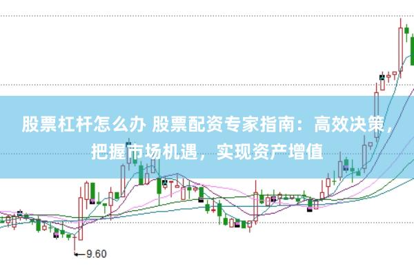 股票杠杆怎么办 股票配资专家指南：高效决策，把握市场机遇，实现资产增值