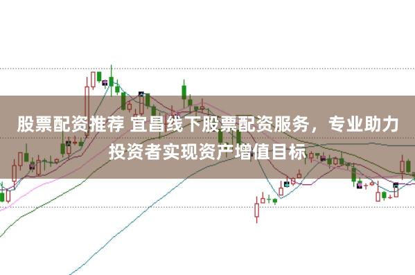 股票配资推荐 宜昌线下股票配资服务，专业助力投资者实现资产增值目标