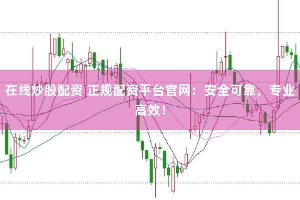 在线炒股配资 正规配资平台官网：安全可靠，专业高效！