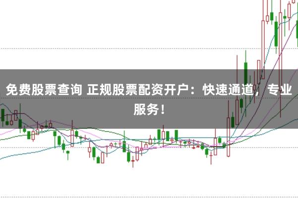免费股票查询 正规股票配资开户：快速通道，专业服务！
