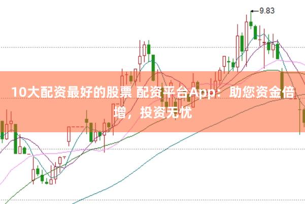 10大配资最好的股票 配资平台App：助您资金倍增，投资无忧